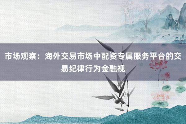 市场观察：海外交易市场中配资专属服务平台的交易纪律行为金融视