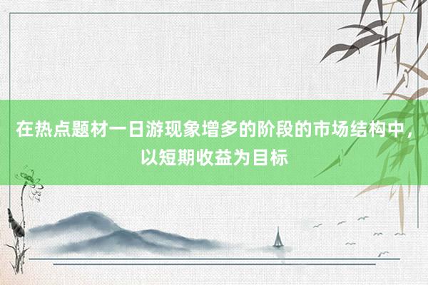 在热点题材一日游现象增多的阶段的市场结构中，以短期收益为目标