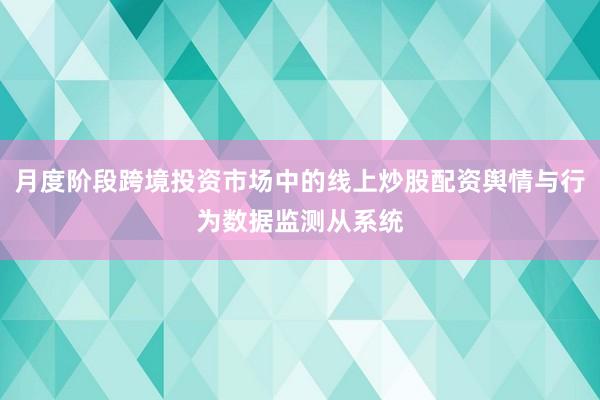 月度阶段跨境投资市场中的线上炒股配资舆情与行为数据监测从系统