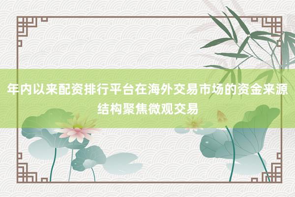 年内以来配资排行平台在海外交易市场的资金来源结构聚焦微观交易