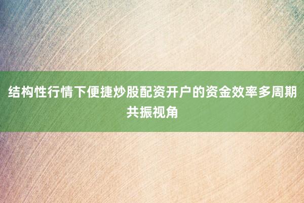 结构性行情下便捷炒股配资开户的资金效率多周期共振视角