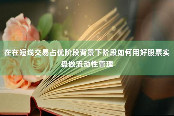 在在短线交易占优阶段背景下阶段如何用好股票实盘做流动性管理