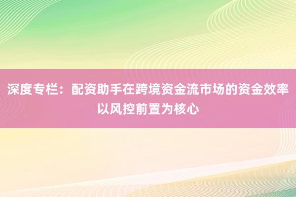 深度专栏：配资助手在跨境资金流市场的资金效率以风控前置为核心