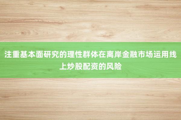 注重基本面研究的理性群体在离岸金融市场运用线上炒股配资的风险
