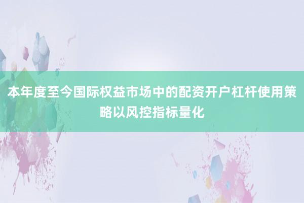 本年度至今国际权益市场中的配资开户杠杆使用策略以风控指标量化