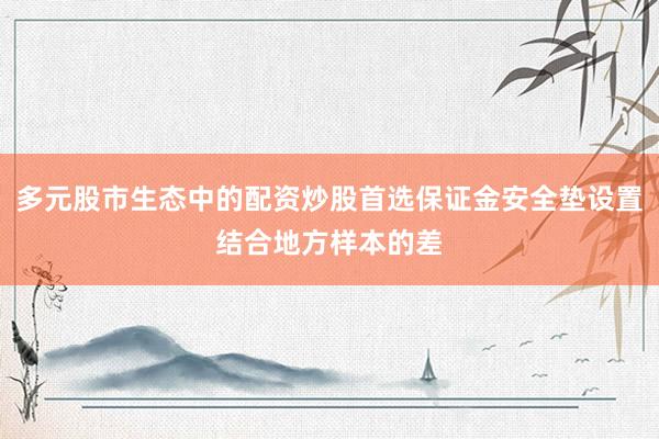 多元股市生态中的配资炒股首选保证金安全垫设置结合地方样本的差