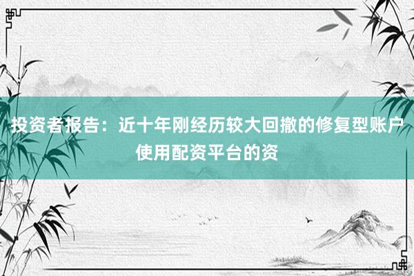 投资者报告：近十年刚经历较大回撤的修复型账户使用配资平台的资