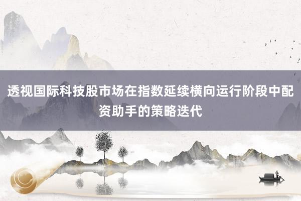 透视国际科技股市场在指数延续横向运行阶段中配资助手的策略迭代