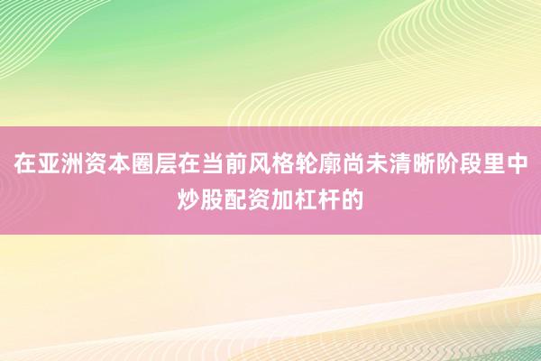 在亚洲资本圈层在当前风格轮廓尚未清晰阶段里中炒股配资加杠杆的
