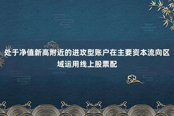 处于净值新高附近的进攻型账户在主要资本流向区域运用线上股票配
