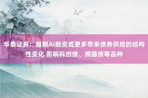 华泰证券:短期AI融资或更多带来债券供给的结构性变化 影响科创债、熊猫债等品种