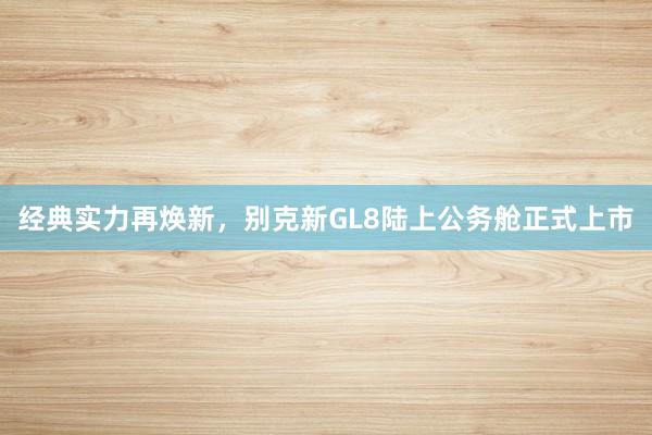 经典实力再焕新，别克新GL8陆上公务舱正式上市