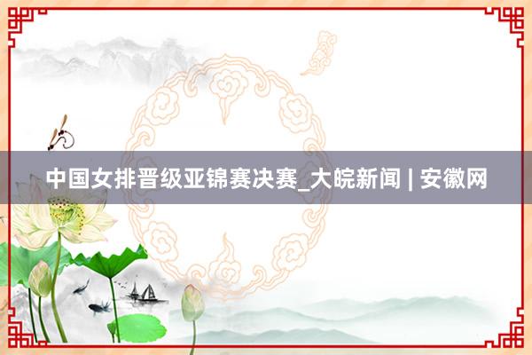 中国女排晋级亚锦赛决赛_大皖新闻 | 安徽网