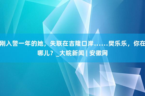 刚入警一年的她，失联在吉隆口岸……樊乐乐，你在哪儿？_大皖新闻 | 安徽网