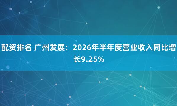 配资排名 广州发展：2026年半年度营业收入同比增长9.25%