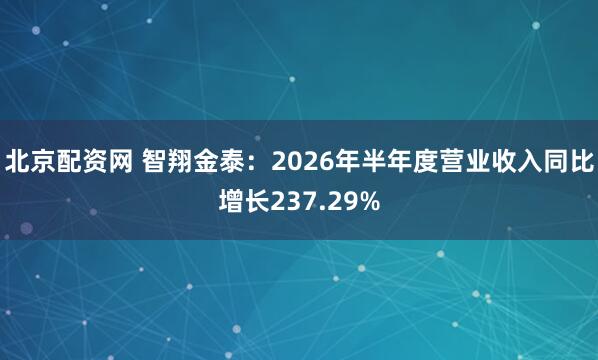 北京配资网 智翔金泰：2026年半年度营业收入同比增长237.29%