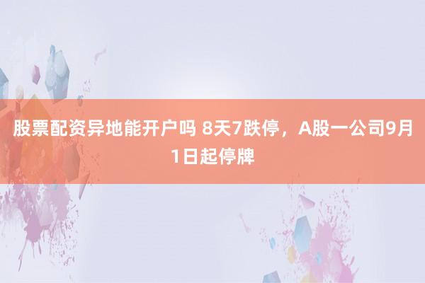 股票配资异地能开户吗 8天7跌停，A股一公司9月1日起停牌
