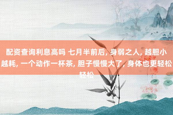 配资查询利息高吗 七月半前后, 身弱之人, 越胆小越耗, 一个动作一杯茶, 胆子慢慢大了, 身体也更轻松