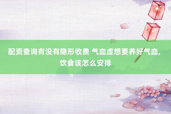 配资查询有没有隐形收费 气血虚想要养好气血, 饮食该怎么安排