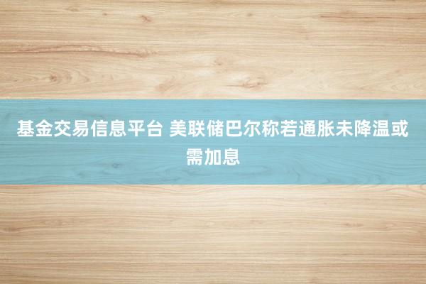 基金交易信息平台 美联储巴尔称若通胀未降温或需加息