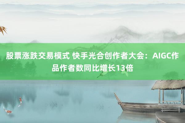 股票涨跌交易模式 快手光合创作者大会：AIGC作品作者数同比增长13倍