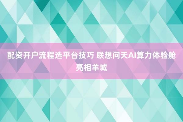 配资开户流程选平台技巧 联想问天AI算力体验舱亮相羊城