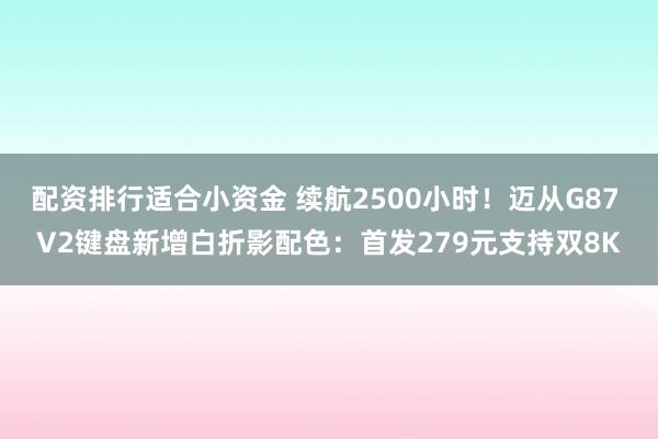 配资排行适合小资金 续航2500小时！迈从G87 V2键盘新增白折影配色：首发279元支持双8K