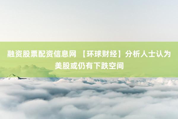 融资股票配资信息网 【环球财经】分析人士认为美股或仍有下跌空间