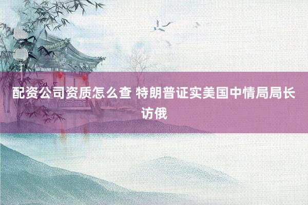 配资公司资质怎么查 特朗普证实美国中情局局长访俄