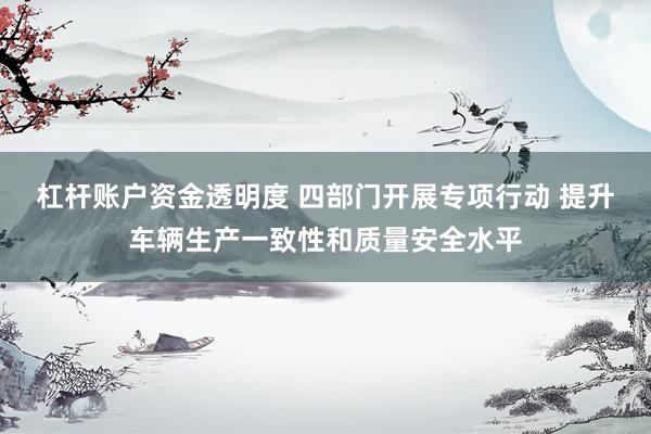 杠杆账户资金透明度 四部门开展专项行动 提升车辆生产一致性和质量安全水平