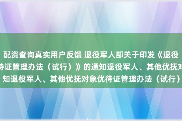 配资查询真实用户反馈 退役军人部关于印发《退役军人、其他优抚对象优待证管理办法（试行）》的通知　　退役军人、其他优抚对象优待证管理办法（试行）