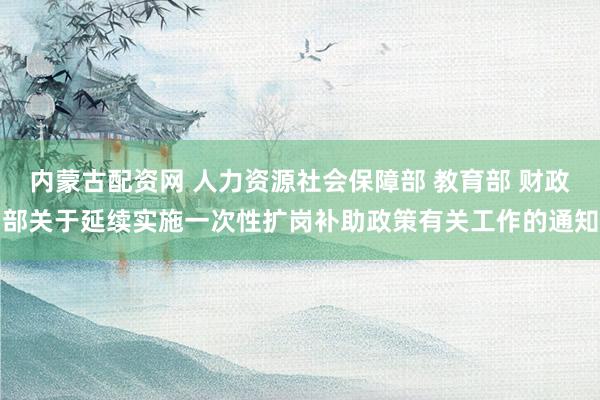 内蒙古配资网 人力资源社会保障部 教育部 财政部关于延续实施一次性扩岗补助政策有关工作的通知