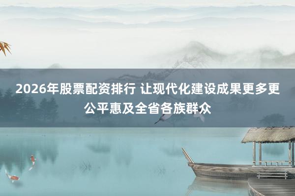 2026年股票配资排行 让现代化建设成果更多更公平惠及全省各族群众