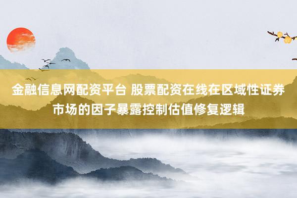 金融信息网配资平台 股票配资在线在区域性证券市场的因子暴露控制估值修复逻辑