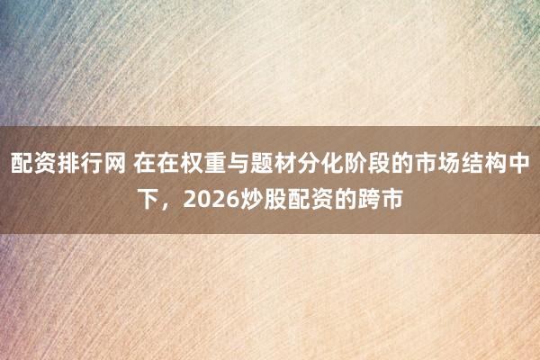 配资排行网 在在权重与题材分化阶段的市场结构中下，2026炒股配资的跨市