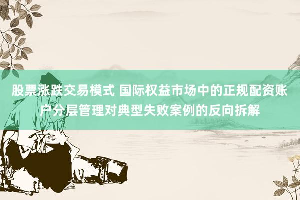 股票涨跌交易模式 国际权益市场中的正规配资账户分层管理对典型失败案例的反向拆解