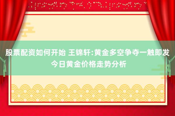 股票配资如何开始 王锦轩:黄金多空争夺一触即发 今日黄金价格走势分析