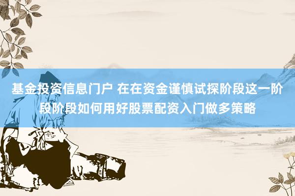 基金投资信息门户 在在资金谨慎试探阶段这一阶段阶段如何用好股票配资入门做多策略