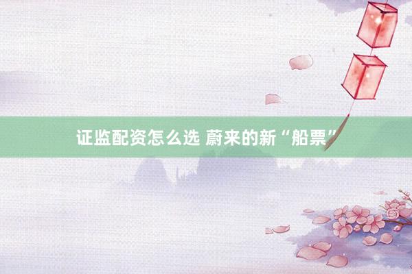 证监配资怎么选 蔚来的新“船票”