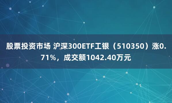 股票投资市场 沪深300ETF工银（510350）涨0.71%，成交额1042.40万元