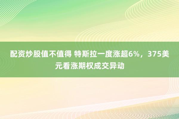 配资炒股值不值得 特斯拉一度涨超6%，375美元看涨期权成交异动