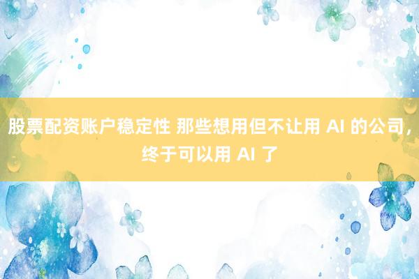 股票配资账户稳定性 那些想用但不让用 AI 的公司，终于可以用 AI 了
