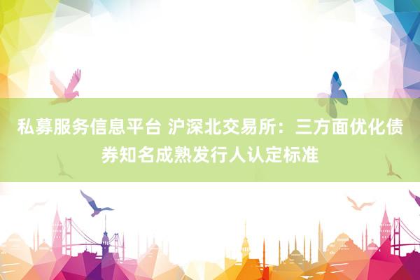 私募服务信息平台 沪深北交易所：三方面优化债券知名成熟发行人认定标准
