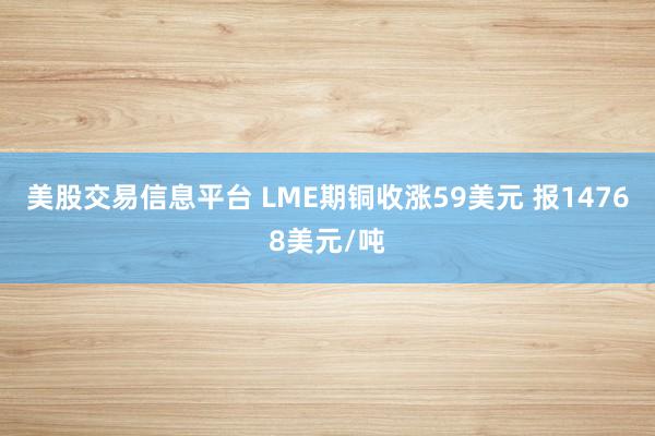 美股交易信息平台 LME期铜收涨59美元 报14768美元/吨
