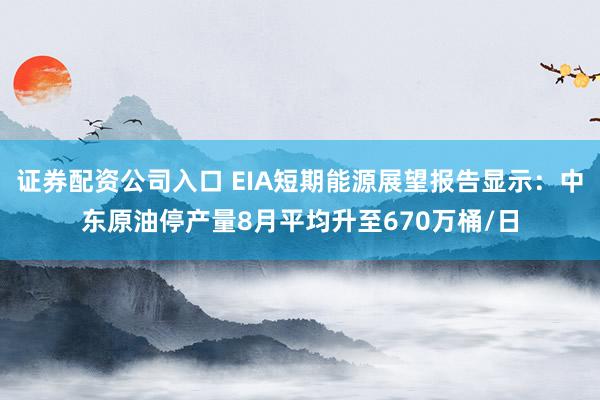 证券配资公司入口 EIA短期能源展望报告显示：中东原油停产量8月平均升至670万桶/日