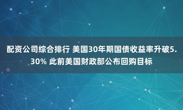 配资公司综合排行 美国30年期国债收益率升破5.30% 此前美国财政部公布回购目标