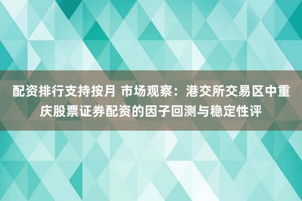 配资排行支持按月 市场观察：港交所交易区中重庆股票证券配资的因子回测与稳定性评