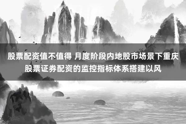 股票配资值不值得 月度阶段内地股市场景下重庆股票证券配资的监控指标体系搭建以风