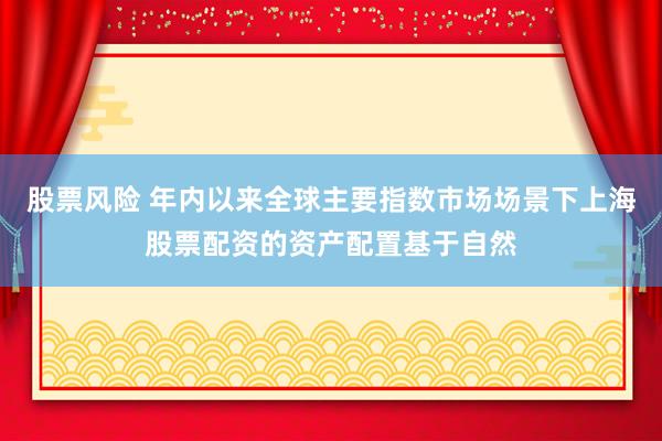 股票风险 年内以来全球主要指数市场场景下上海股票配资的资产配置基于自然