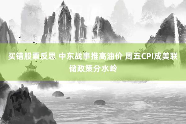买错股票反思 中东战事推高油价 周五CPI成美联储政策分水岭